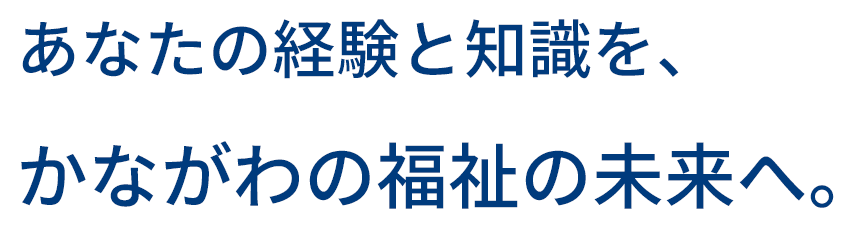 あなたの経験と知識を、かながわの福祉の未来へ。